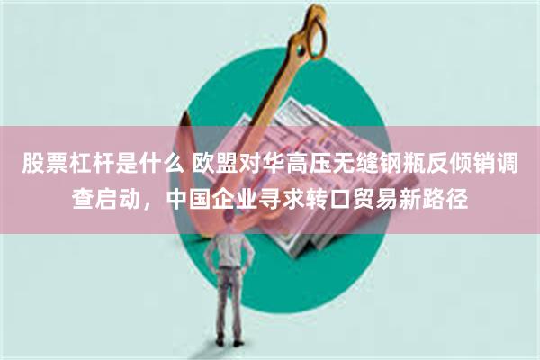 股票杠杆是什么 欧盟对华高压无缝钢瓶反倾销调查启动，中国企业寻求转口贸易新路径