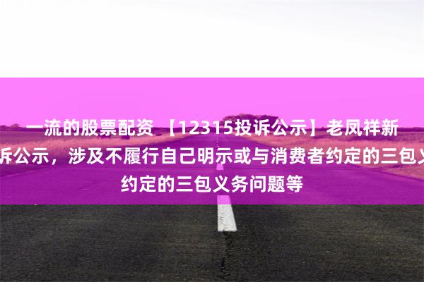 一流的股票配资 【12315投诉公示】老凤祥新增21件投诉公示，涉及不履行自己明示或与消费者约定的三包义务问题等
