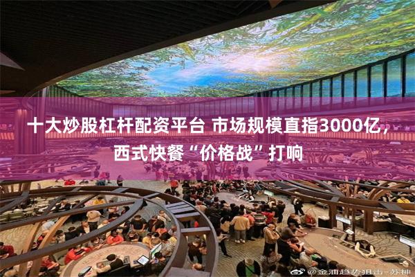 十大炒股杠杆配资平台 市场规模直指3000亿，西式快餐“价格战”打响