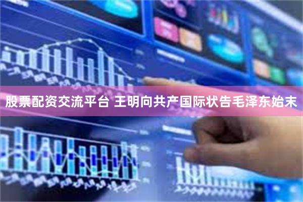 股票配资交流平台 王明向共产国际状告毛泽东始末