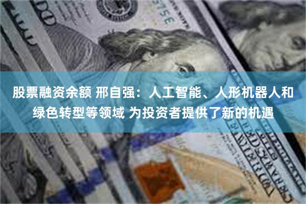 股票融资余额 邢自强：人工智能、人形机器人和绿色转型等领域 为投资者提供了新的机遇