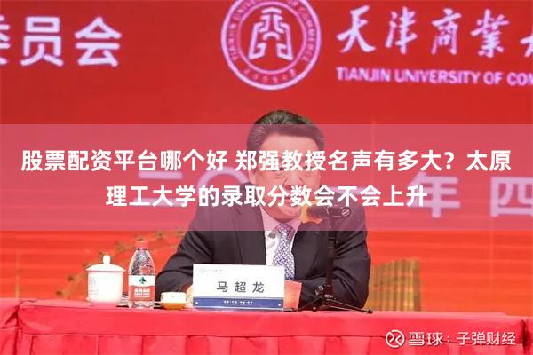 股票配资平台哪个好 郑强教授名声有多大？太原理工大学的录取分数会不会上升