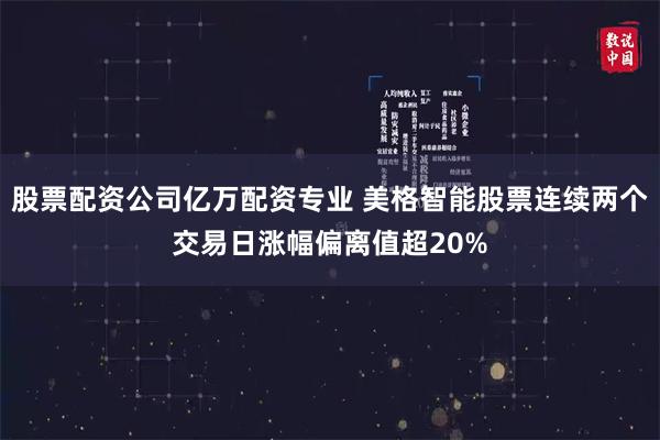 股票配资公司亿万配资专业 美格智能股票连续两个交易日涨幅偏离值超20%