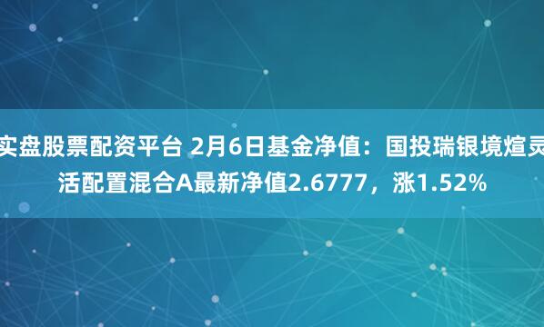 实盘股票配资平台 2月6日基金净值：国投瑞银境煊灵活配置混合A最新净值2.6777，涨1.52%