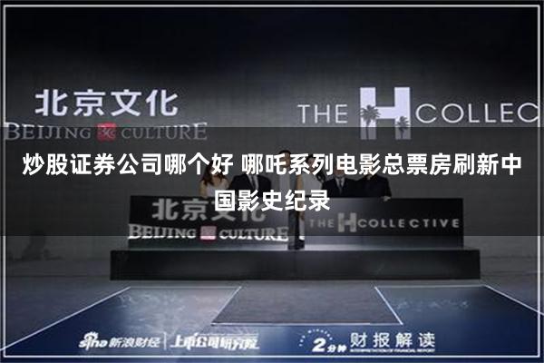 炒股证券公司哪个好 哪吒系列电影总票房刷新中国影史纪录