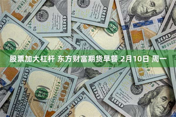 股票加大杠杆 东方财富期货早餐 2月10日 周一
