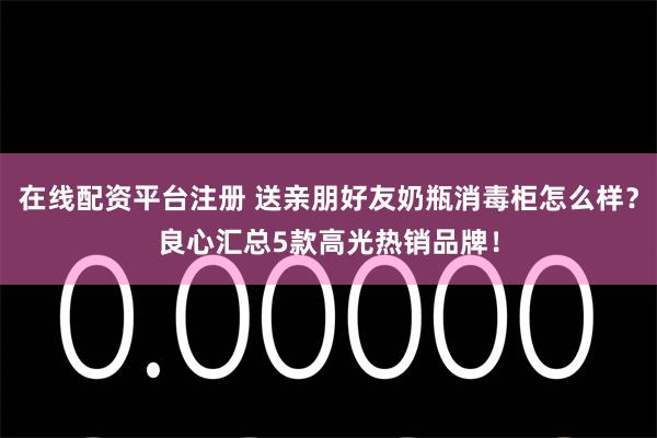 在线配资平台注册 送亲朋好友奶瓶消毒柜怎么样？良心汇总5款高光热销品牌！