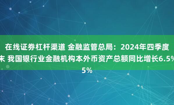 在线证劵杠杆渠道 金融监管总局：2024年四季度末 我国银行业金融机构本外币资产总额同比增长6.5%