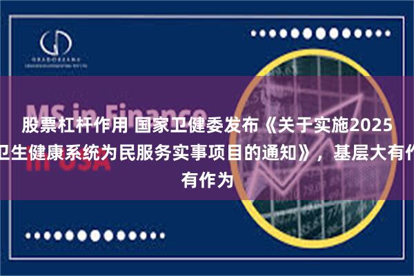 股票杠杆作用 国家卫健委发布《关于实施2025年卫生健康系统为民服务实事项目的通知》，基层大有作为