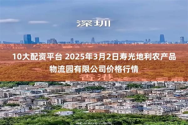 10大配资平台 2025年3月2日寿光地利农产品物流园有限公司价格行情
