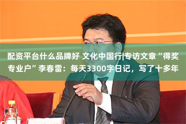 配资平台什么品牌好 文化中国行|专访文章“得奖专业户”李春雷：每天3300字日记，写了十多年