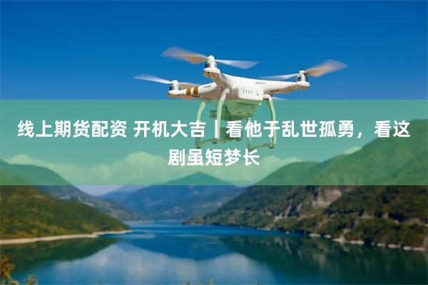 线上期货配资 开机大吉｜看他于乱世孤勇，看这剧虽短梦长