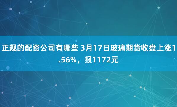 正规的配资公司有哪些 3月17日玻璃期货收盘上涨1.56%，报1172元
