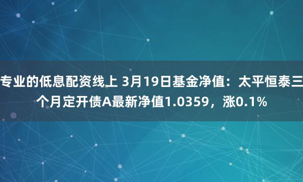 专业的低息配资线上 3月19日基金净值：太平恒泰三个月定开债A最新净值1.0359，涨0.1%