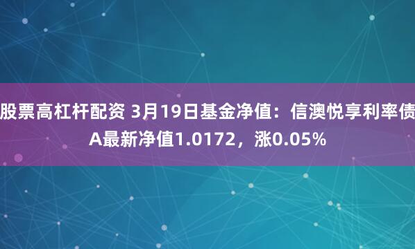 股票高杠杆配资 3月19日基金净值：信澳悦享利率债A最新净值1.0172，涨0.05%