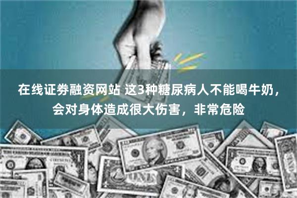 在线证劵融资网站 这3种糖尿病人不能喝牛奶，会对身体造成很大伤害，非常危险