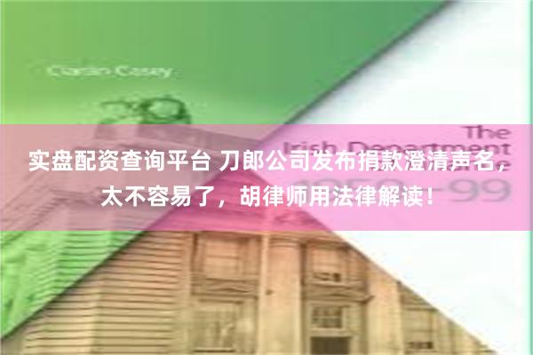 实盘配资查询平台 刀郎公司发布捐款澄清声名，太不容易了，胡律师用法律解读！