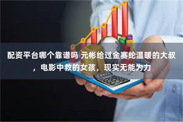 配资平台哪个靠谱吗 元彬给过金赛纶温暖的大叔，电影中救的女孩，现实无能为力