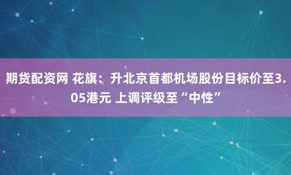 期货配资网 花旗：升北京首都机场股份目标价至3.05港元 上调评级至“中性”
