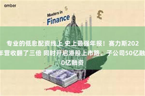 专业的低息配资线上 史上最强年报！赛力斯2024年营收翻了三倍 同时开启港股上市路、子公司50亿融资