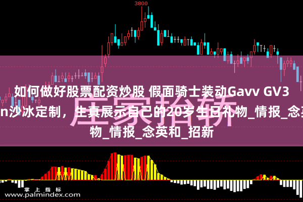 如何做好股票配资炒股 假面骑士装动Gavv GV3新增Valen沙冰定制，生真展示自己的20岁生日礼物_情报_念英和_招新