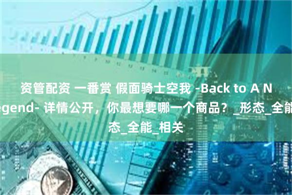 资管配资 一番赏 假面骑士空我 -Back to A New Legend- 详情公开，你最想要哪一个商品？_形态_全能_相关