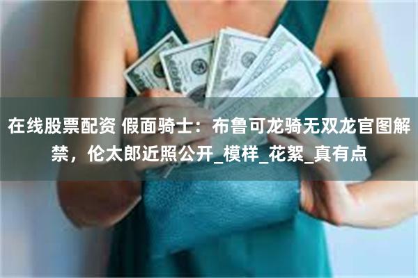 在线股票配资 假面骑士：布鲁可龙骑无双龙官图解禁，伦太郎近照公开_模样_花絮_真有点
