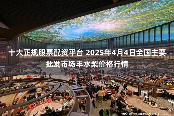 十大正规股票配资平台 2025年4月4日全国主要批发市场丰水梨价格行情