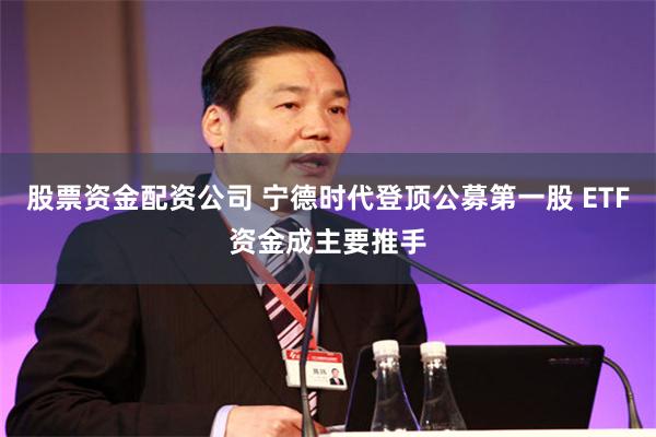 股票资金配资公司 宁德时代登顶公募第一股 ETF资金成主要推手
