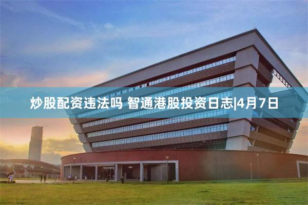 炒股配资违法吗 智通港股投资日志|4月7日