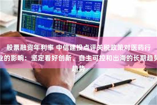 股票融资年利率 中信建投点评关税政策对医药行业的影响：坚定看好创新、自主可控和出海的长期趋势