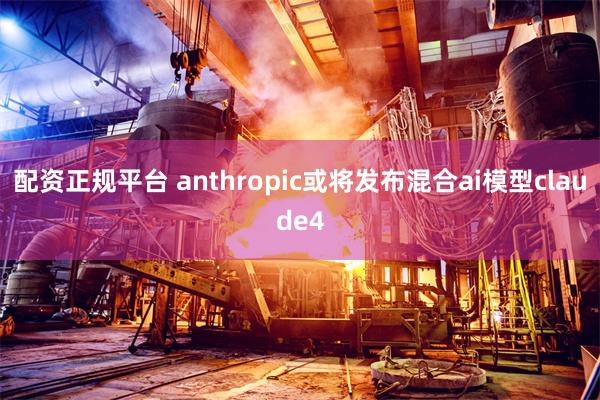 配资正规平台 anthropic或将发布混合ai模型claude4