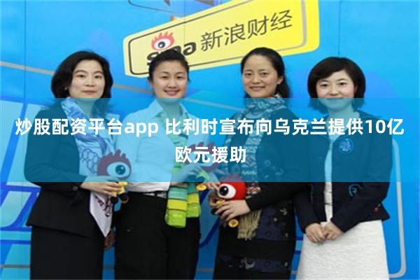 炒股配资平台app 比利时宣布向乌克兰提供10亿欧元援助