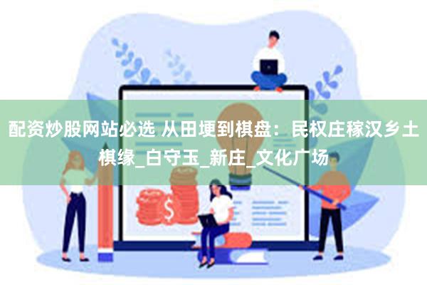 配资炒股网站必选 从田埂到棋盘：民权庄稼汉乡土棋缘_白守玉_新庄_文化广场