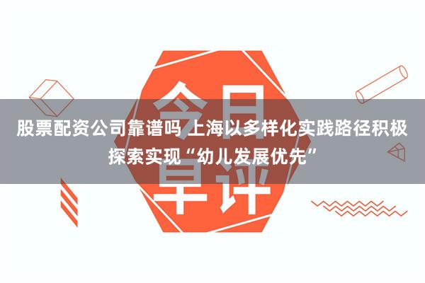 股票配资公司靠谱吗 上海以多样化实践路径积极探索实现“幼儿发展优先”