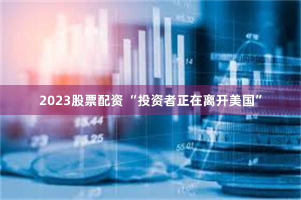 2023股票配资 “投资者正在离开美国”