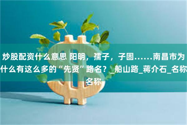 炒股配资什么意思 阳明，孺子，子固……南昌市为什么有这么多的“先贤”路名？_船山路_蒋介石_名称