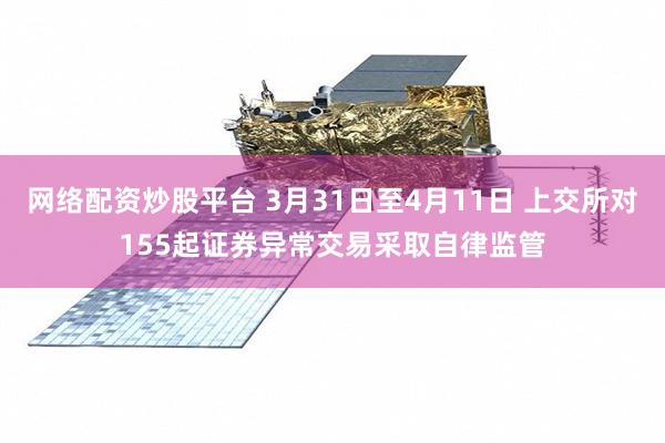 网络配资炒股平台 3月31日至4月11日 上交所对155起证券异常交易采取自律监管