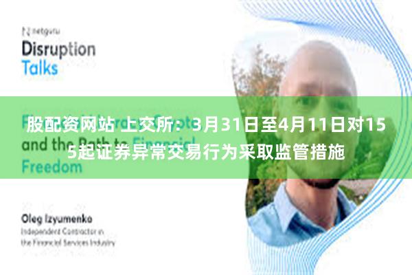 股配资网站 上交所：3月31日至4月11日对155起证券异常交易行为采取监管措施