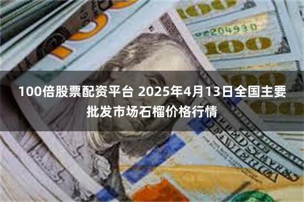 100倍股票配资平台 2025年4月13日全国主要批发市场石榴价格行情