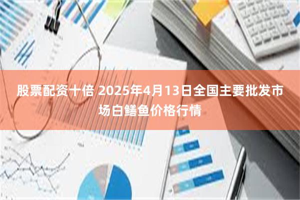 股票配资十倍 2025年4月13日全国主要批发市场白鳝鱼价格行情