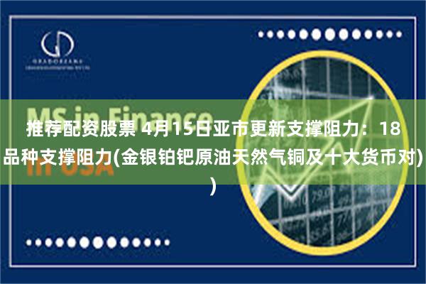 推荐配资股票 4月15日亚市更新支撑阻力：18品种支撑阻力(金银铂钯原油天然气铜及十大货币对)
