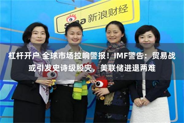 杠杆开户 全球市场拉响警报！IMF警告：贸易战或引发史诗级股灾，美联储进退两难