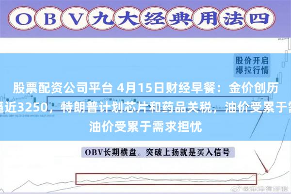 股票配资公司平台 4月15日财经早餐：金价创历史新高逼近3250，特朗普计划芯片和药品关税，油价受累于需求担忧
