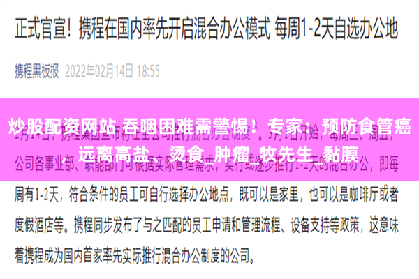 炒股配资网站 吞咽困难需警惕！专家：预防食管癌，远离高盐、烫食_肿瘤_牧先生_黏膜