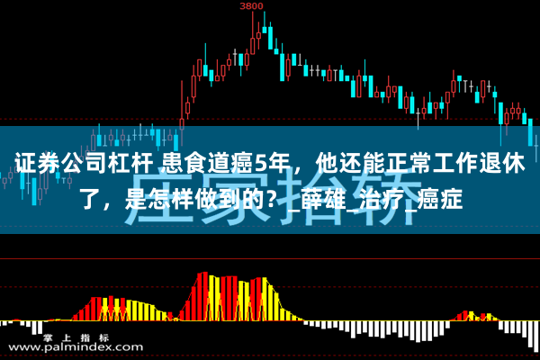 证券公司杠杆 患食道癌5年，他还能正常工作退休了，是怎样做到的？_薛雄_治疗_癌症