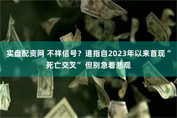 实盘配资网 不祥信号？道指自2023年以来首现“死亡交叉” 但别急着悲观