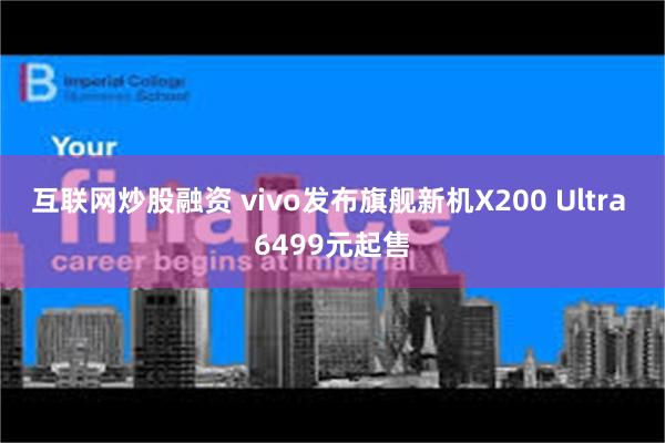 互联网炒股融资 vivo发布旗舰新机X200 Ultra 6499元起售