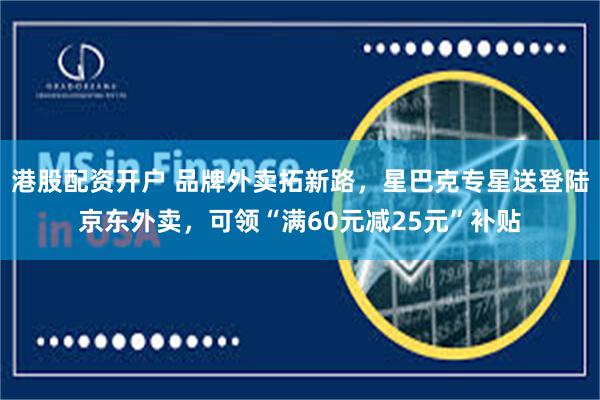 港股配资开户 品牌外卖拓新路，星巴克专星送登陆京东外卖，可领“满60元减25元”补贴