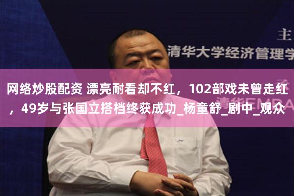 网络炒股配资 漂亮耐看却不红，102部戏未曾走红，49岁与张国立搭档终获成功_杨童舒_剧中_观众